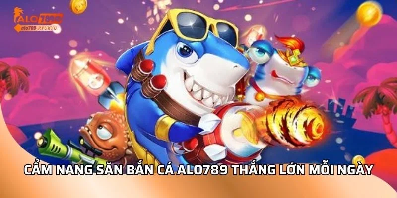 Cẩm nang săn bắn cá ALO789 thắng lớn mỗi ngày