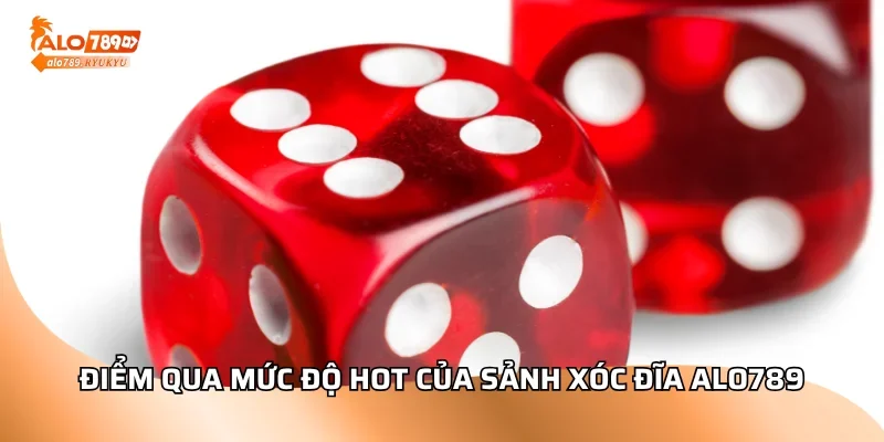 Điểm qua mức độ hot của sảnh xóc đĩa ALO789