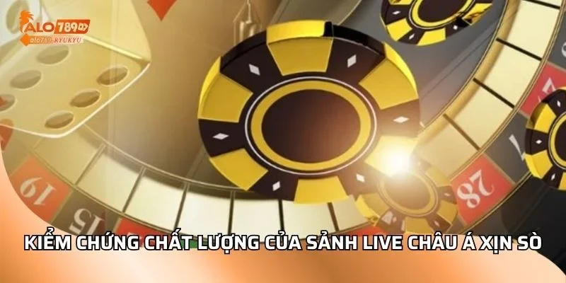 Kiểm chứng chất lượng của sảnh live Châu Á xịn sò