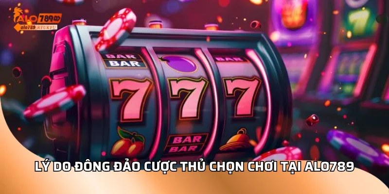 Lý do đông đảo cược thủ chọn chơi tại ALO789