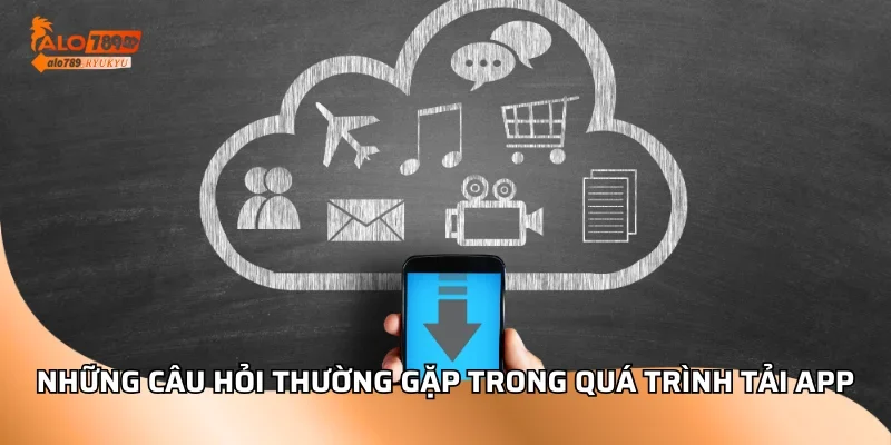 Những câu hỏi thường gặp trong quá trình tải app