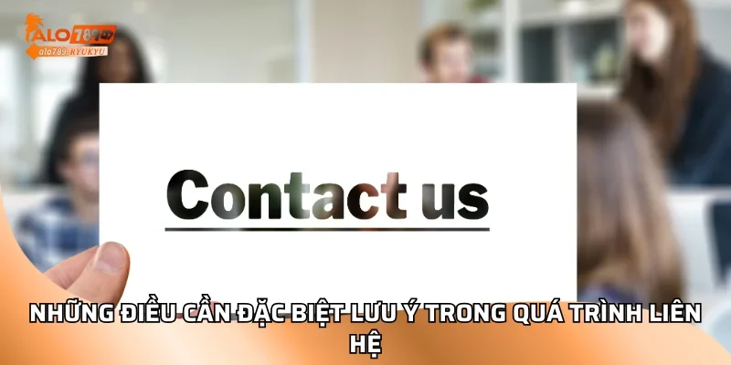 Những điều cần đặc biệt lưu ý trong quá trình liên hệ
