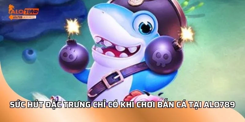Sức hút đặc trưng chỉ có khi chơi bắn cá tại ALO789