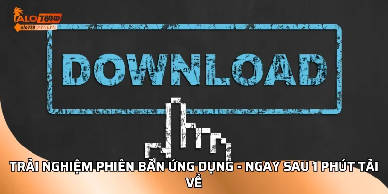 Trải nghiệm phiên bản ứng dụng - Ngay sau 1 phút tải về