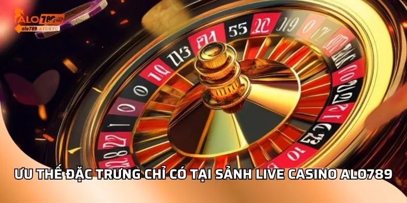 Ưu thế đặc trưng chỉ có tại sảnh live casino ALO789